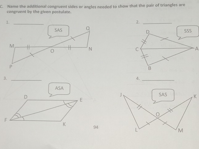 Name the additional congruent sides or angles needed to show that the pair of triangles are 
congruent by the given postulate. 
2._ 
3._ 
4._ 
ASA 
J SAS K 
94 
L 
M