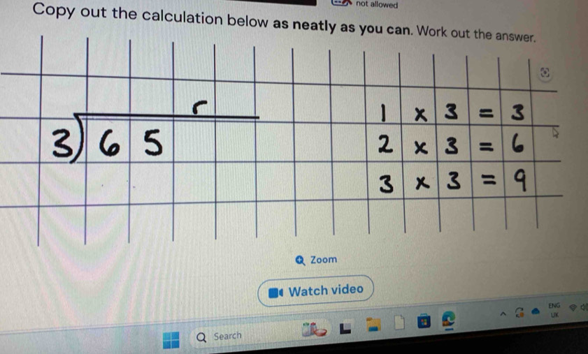 not allowed 
Copy out the calculation below as neatly 
Zoom 
Watch video 
ENG 
Search