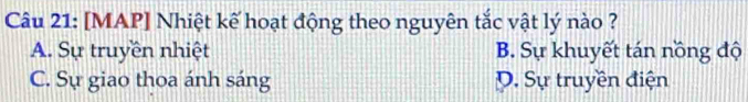 [MAP] Nhiệt kế hoạt động theo nguyên tắc vật lý nào ?
A. Sự truyền nhiệt B. Sự khuyết tán nồng độ
C. Sự giao thoa ánh sáng D. Sự truyền điện