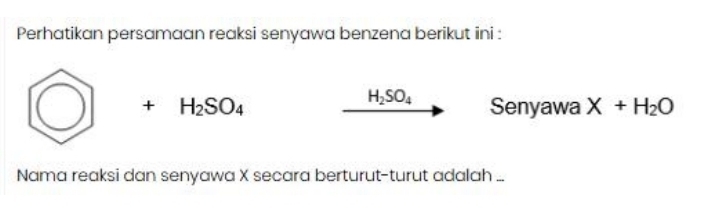 Perhatikan persamaan reaksi senyawa benzena berikut ini :
bigcirc +H_2SO_4 Senyawa X+H_2O
H_2SO_4
Nama reaksi dan senyawa X secara berturut-turut adalah ...