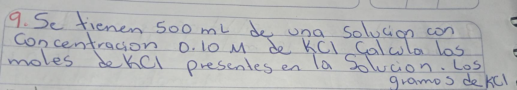 Se fienen soo ml de una solvcion con 
concentragion 0. 10 M de KCl Calcola las 
moles dekel presentes en la Solucion. Los 
gramos dekcl