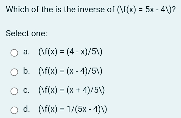 Which of the is the inverse of (|f(x)=5x-4|) ?
Select one:
a. (|f(x)=(4-x)/5|)
b. (|f(x)=(x-4)/5|)
C. (/f(x)=(x+4)/5/)
d. (|f(x)=1/(5x-4)|)