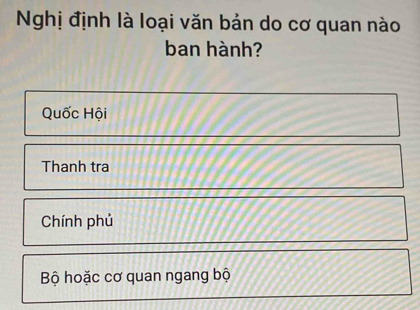 Nghị định là loại văn bản do cơ quan nào
ban hành?
Quốc Hội
Thanh tra
Chính phủ
Bộ hoặc cơ quan ngang bộ