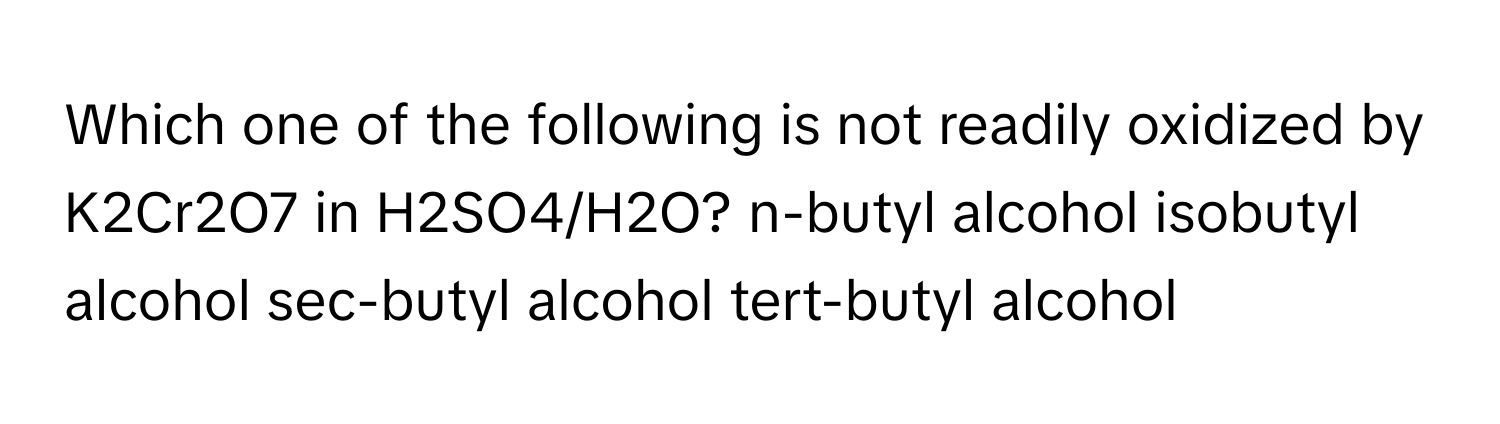 Which one of the following is not readily oxidized by K2Cr2O7 in H2SO4/H2O? n-butyl alcohol isobutyl alcohol sec-butyl alcohol tert-butyl alcohol