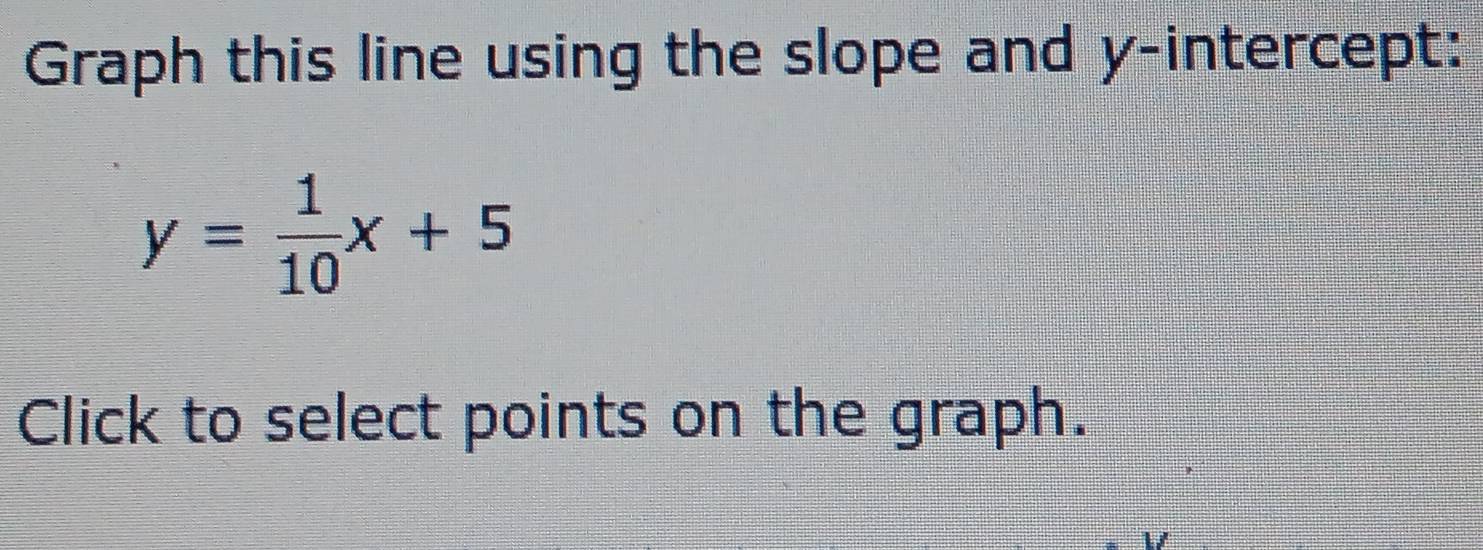 Graph this line using the slope and y-intercept:
y= 1/10 x+5
Click to select points on the graph.