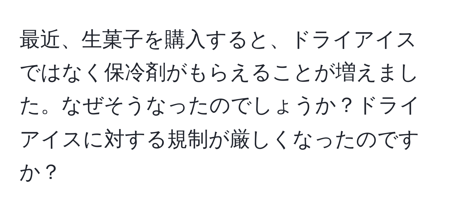 最近、生菓子を購入すると、ドライアイスではなく保冷剤がもらえることが増えました。なぜそうなったのでしょうか？ドライアイスに対する規制が厳しくなったのですか？