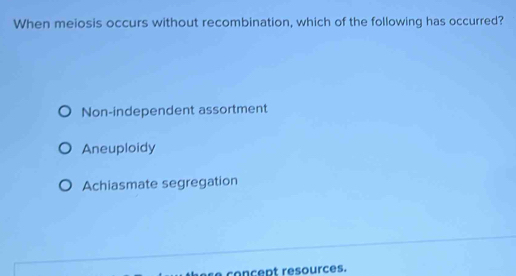 When meiosis occurs without recombination, which of the following has occurred?
Non-independent assortment
Aneuploidy
Achiasmate segregation
concept resources.