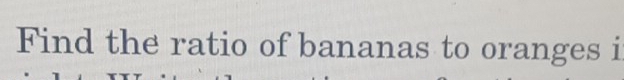 Find the ratio of bananas to oranges i