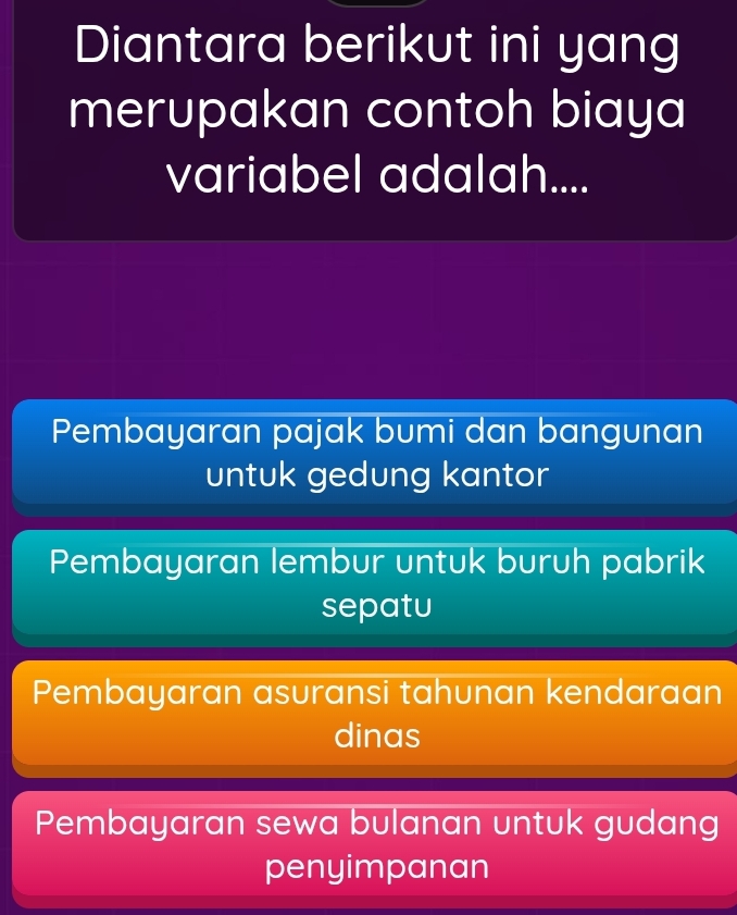 Diantara berikut ini yang
merupakan contoh biaya
variabel adalah....
Pembayaran pajak bumi dan bangunan
untuk gedung kantor
Pembayaran lembur untuk buruh pabrik
sepatu
Pembayaran asuransi tahunan kendaraan
dinas
Pembayaran sewa bulanan untuk gudang
penyimpanan