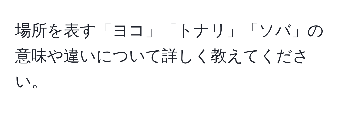 場所を表す「ヨコ」「トナリ」「ソバ」の意味や違いについて詳しく教えてください。