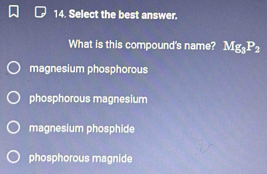 Select the best answer.
What is this compound's name? Mg_3P_2
magnesium phosphorous
phosphorous magnesium
magnesium phosphide
phosphorous magnide