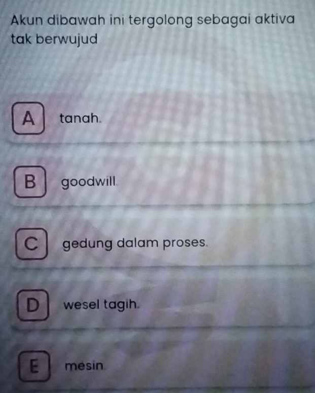 Akun dibawah ini tergolong sebagai aktiva
tak berwujud
A tanah.
B goodwill.
C gedung dalam proses.
D wesel tagih.
E mesin