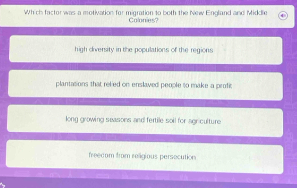 Which factor was a motivation for migration to both the New England and Middle
Colonies?
high diversity in the populations of the regions
plantations that relied on enslaved people to make a profit
long growing seasons and fertile soil for agriculture
freedom from religious persecution