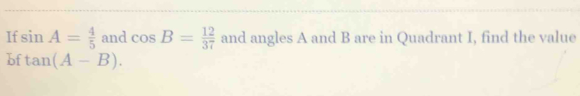 If sin A= 4/5  and cos B= 12/37  and angles A and B are in Quadrant I, find the value 
bf tan (A-B).