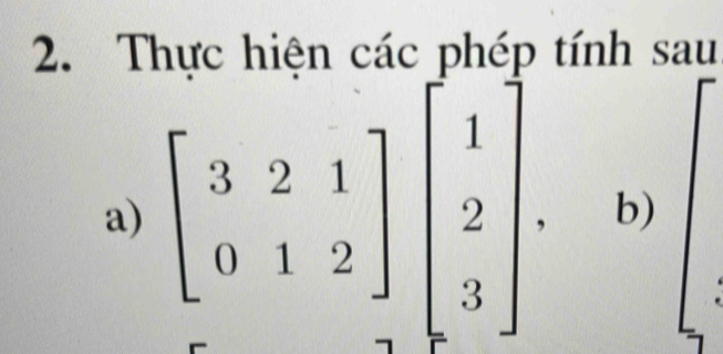 Thực hiện các phép tính sau 
a) beginbmatrix 3&2&1 0&1&2endbmatrix beginbmatrix 1 2 3endbmatrix ,b)
1