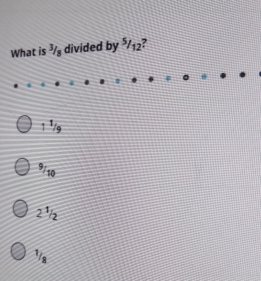 What is ³/ divided by ⁵/12?
1 ¹/g
9/10
2 ½
1/8