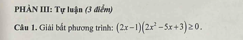 PHÀN III: Tự luận (3 điểm) 
Câu 1. Giải bất phương trình: (2x-1)(2x^2-5x+3)≥ 0.