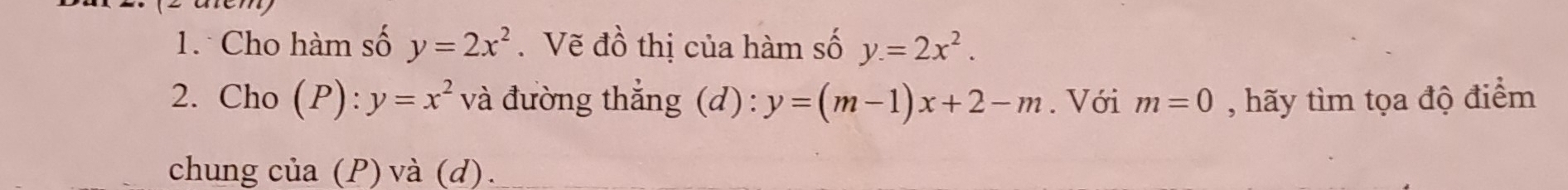 Cho hàm số y=2x^2. Vẽ đồ thị của hàm số y=2x^2. 
2. Cho (P):y=x^2 và đường thắng (d): y=(m-1)x+2-m. Với m=0 , hãy tìm tọa độ điểm 
chung của (P) và (d).