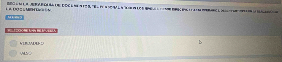 según la jerarquía de documentos, "El personal a todos los niveles, desde directivos hasta operarios, deben participar en la Realización d 
LA DOCUMENTACIÓN.
Alumno
SELECCIONE UNA RESPUESTA
VERDADERO
FALSO