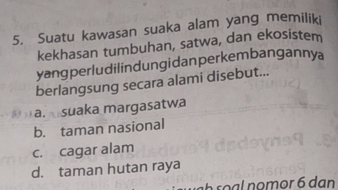 Suatu kawasan suaka alam yang memiliki
kekhasan tumbuhan, satwa, dan ekosistem
yangperludilindungidanperkem bangannya
berlangsung secara alami disebut...
a. suaka margasatwa
b. taman nasional
c. cagar alam
d. taman hutan raya
h s a n o mor 6 dạn