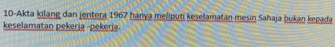 10-Akta kilang dan jentera 1967 hanya meliputi keselamatan mesin Sahaja bukan kepada 
keselamatan pekerja -pekerja.