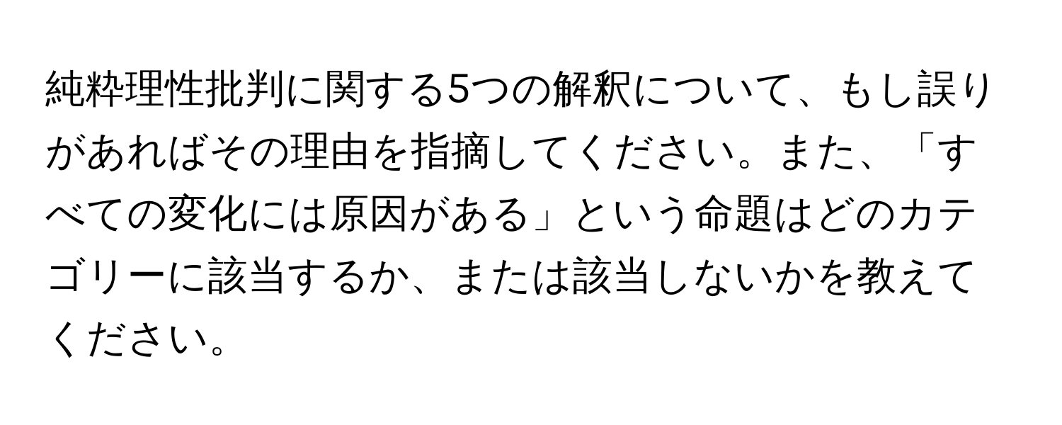 純粋理性批判に関する5つの解釈について、もし誤りがあればその理由を指摘してください。また、「すべての変化には原因がある」という命題はどのカテゴリーに該当するか、または該当しないかを教えてください。