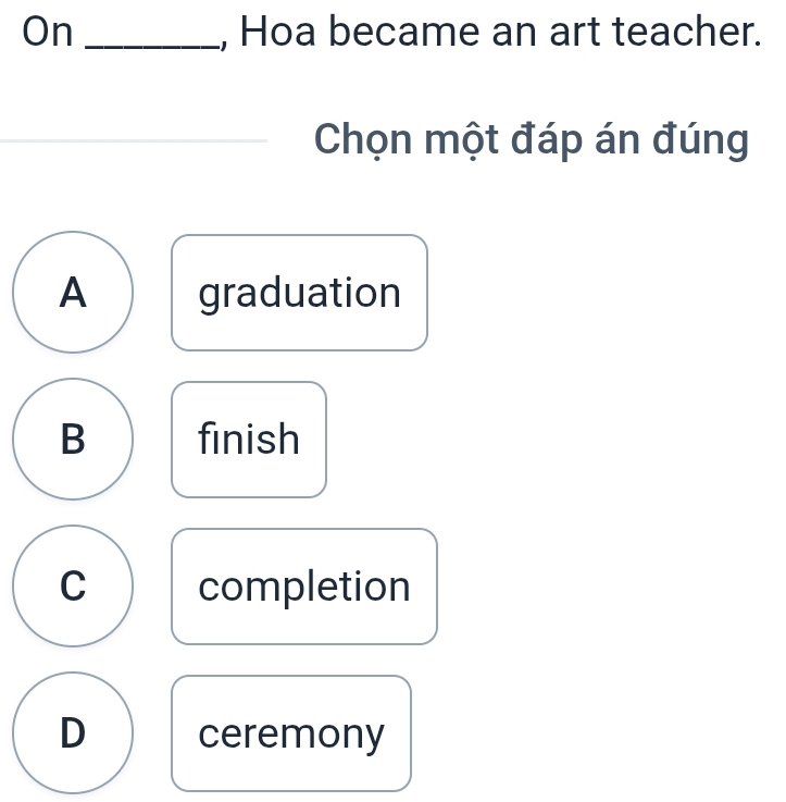 On _, Hoa became an art teacher.
Chọn một đáp án đúng
A graduation
B finish
C completion
D ceremony