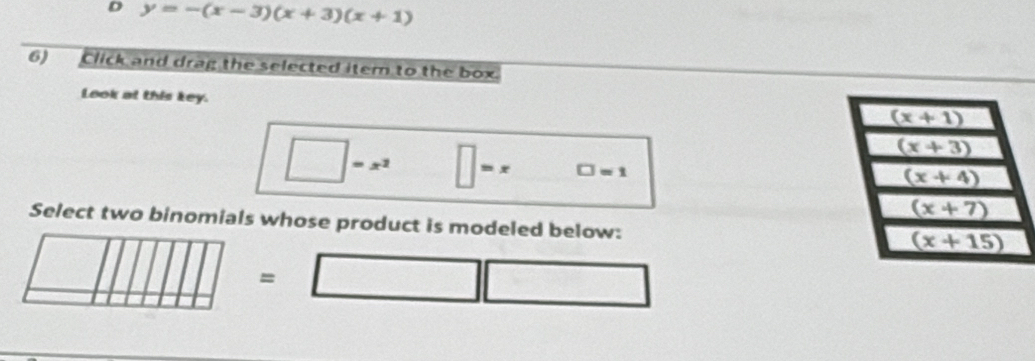 y=-(x-3)(x+3)(x+1)
6) Click and drag the selected item to the box.
Look at this key.
-x^2 =x □ =1
Select two binomials whose product is modeled below:
=