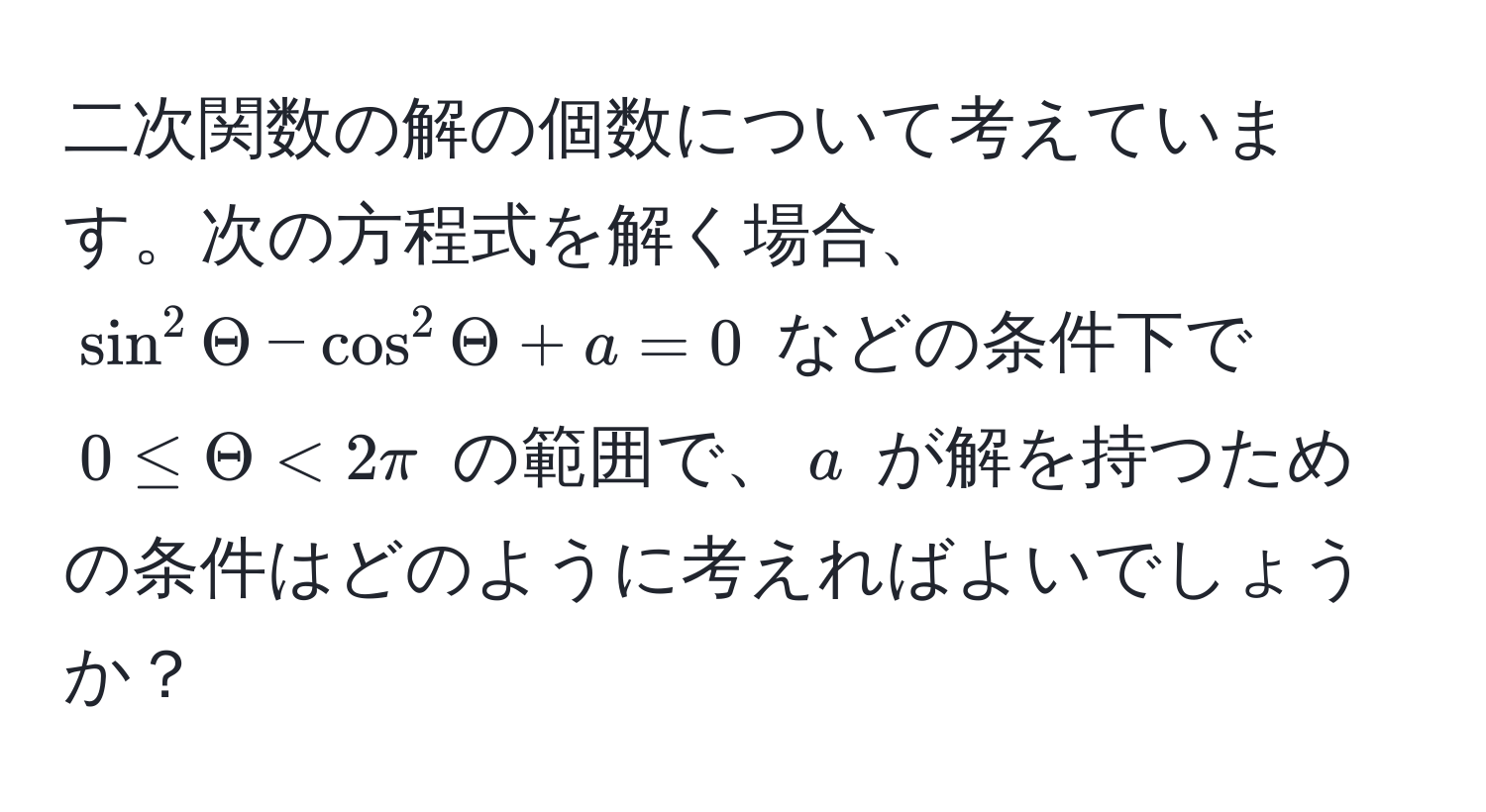 二次関数の解の個数について考えています。次の方程式を解く場合、$ sin^2 Theta - cos^2 Theta + a = 0 $ などの条件下で $ 0 ≤ Theta < 2π $ の範囲で、$ a $ が解を持つための条件はどのように考えればよいでしょうか？