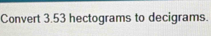 Convert 3.53 hectograms to decigrams.