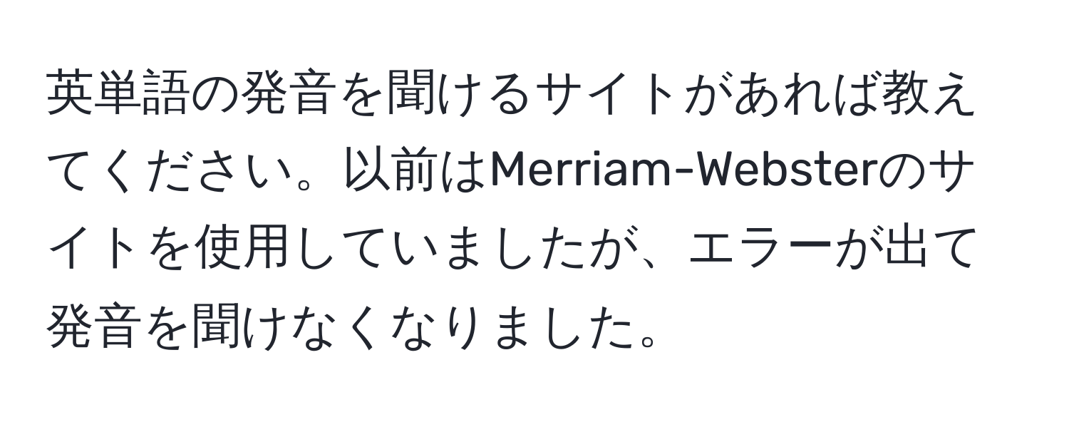 英単語の発音を聞けるサイトがあれば教えてください。以前はMerriam-Websterのサイトを使用していましたが、エラーが出て発音を聞けなくなりました。