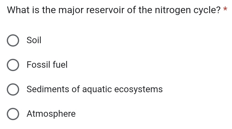 What is the major reservoir of the nitrogen cycle? *
Soil
Fossil fuel
Sediments of aquatic ecosystems
Atmosphere