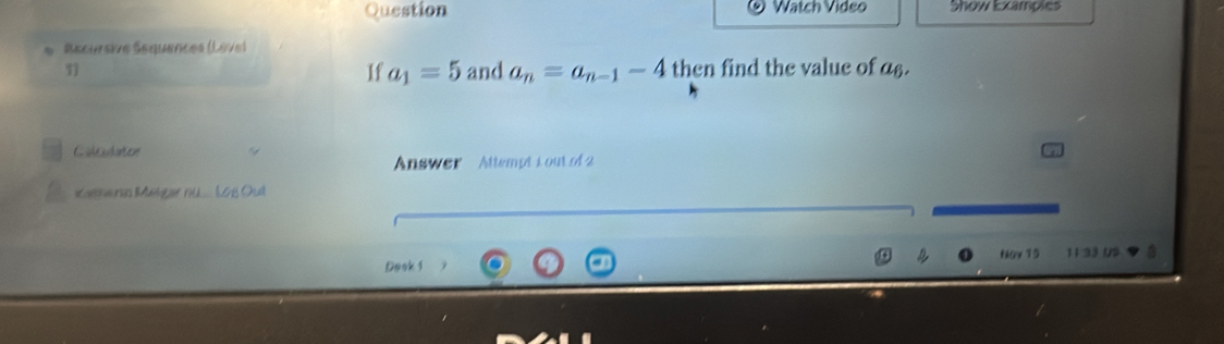 Question Watch Video Show Examples 
* Becursive Séquences (Lève 
1 and a_n=a_n-1-4 then find the value of a£. 
If a_1=5
Cileultor 
Answer Attempt i out of 
Kathers Megar n.... 1L6B Oull 
Ngv 19 11 33 Us 3 
Dosk 1