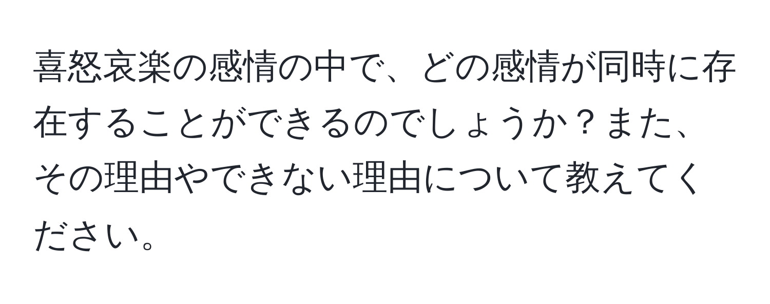 喜怒哀楽の感情の中で、どの感情が同時に存在することができるのでしょうか？また、その理由やできない理由について教えてください。