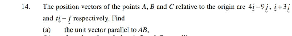 The position vectors of the points A, B and C relative to the origin are 4i-9j, i+3j
and ti-j respectively. Find 
(a) the unit vector parallel to AB,