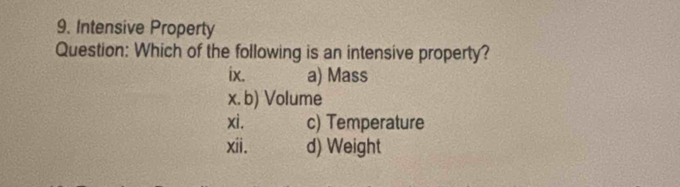 Intensive Property
Question: Which of the following is an intensive property?
ix. a) Mass
x. b) Volume
xì. c) Temperature
xii. d) Weight