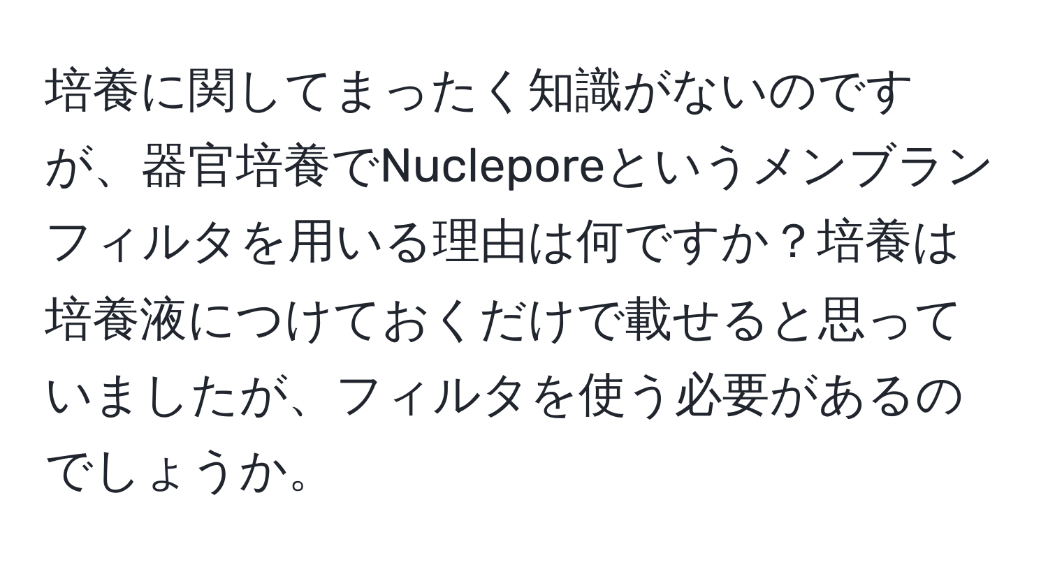 培養に関してまったく知識がないのですが、器官培養でNucleporeというメンブランフィルタを用いる理由は何ですか？培養は培養液につけておくだけで載せると思っていましたが、フィルタを使う必要があるのでしょうか。