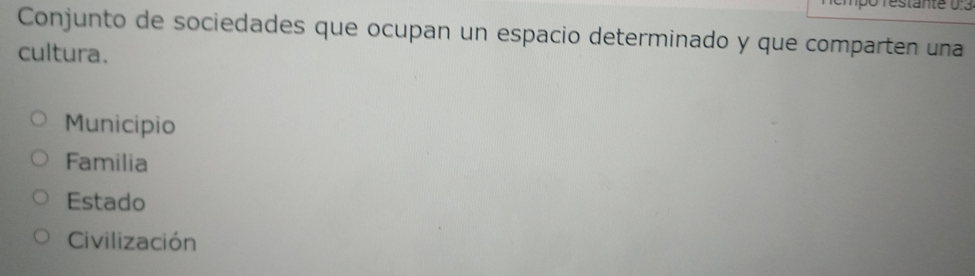 empo restante 0:3
Conjunto de sociedades que ocupan un espacio determinado y que comparten una
cultura.
Municipio
Familia
Estado
Civilización