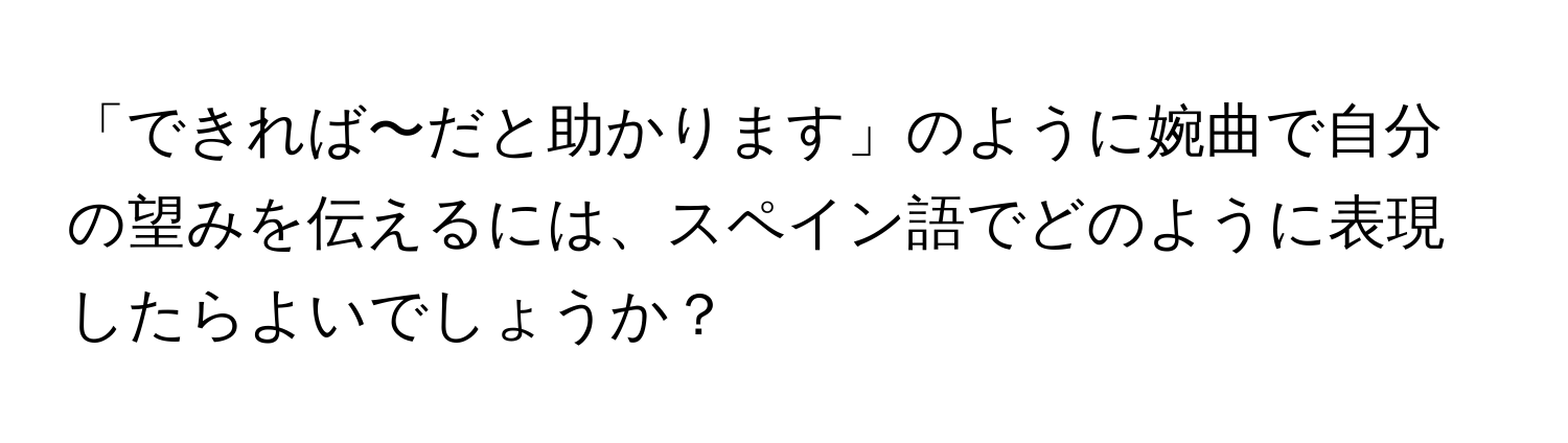 「できれば〜だと助かります」のように婉曲で自分の望みを伝えるには、スペイン語でどのように表現したらよいでしょうか？