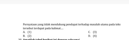 Pernyataan yang tidak mendukung pendapat terhadap masalah utama pada teks
tersebut terdapat pada kalimat....
A. (1) C. (3)
B. (2) D. (4)