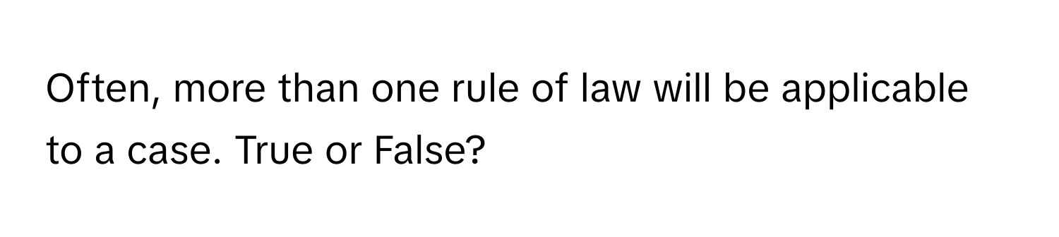 Often, more than one rule of law will be applicable to a case. True or False?