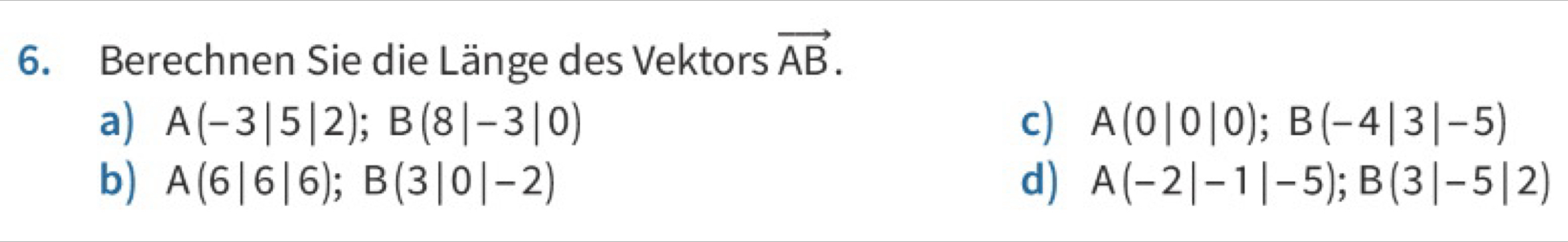 Berechnen Sie die Länge des Vektors vector AB.
a) A(-3|5|2); B(8|-3|0) c) A(0|0|0); B(-4|3|-5)
b) A(6|6|6); B(3|0|-2) d) A(-2|-1|-5); B(3|-5|2)