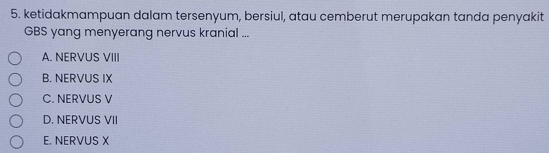 ketidakmampuan dalam tersenyum, bersiul, atau cemberut merupakan tanda penyakit
GBS yang menyerang nervus kranial ...
A. NERVUS VIII
B. NERVUS IX
C. NERVUS V
D. NERVUS VII
E. NERVUS X