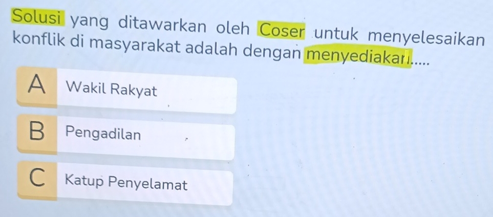 Solusi yang ditawarkan oleh Coser untuk menyelesaikan
konflik di masyarakat adalah dengan menyediakan.....
A Wakil Rakyat
B Pengadilan
C Katup Penyelamat