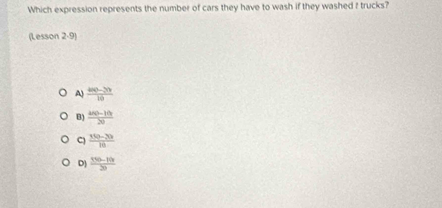 Which expression represents the number of cars they have to wash if they washed ? trucks?
(Lesson 2·9)
A)  (400-30v)/10 
B)  (440-10))/20 
C)  (350-30)/10 
D)  (550-10r)/30 