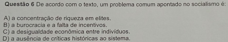 De acordo com o texto, um problema comum apontado no socialismo é:
A) a concentração de riqueza em elites.
B) a burocracia e a falta de incentivos.
C) a desigualdade econômica entre indivíduos.
D) a ausência de críticas históricas ao sistema.