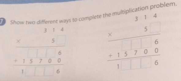 Show two different ways to complete the multiplication problem.
beginarrayr 314 * 5 hline 15endarray  hline 1□ □ 6endarray
beginarrayr 314 * 5 hline 156 hline 1□ □ 6endarray