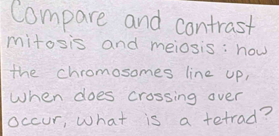 Compare and contrast 
mitosis and meiosis: how 
the chromosomes line up, 
When does crossing over 
occur, what is a tetrad?