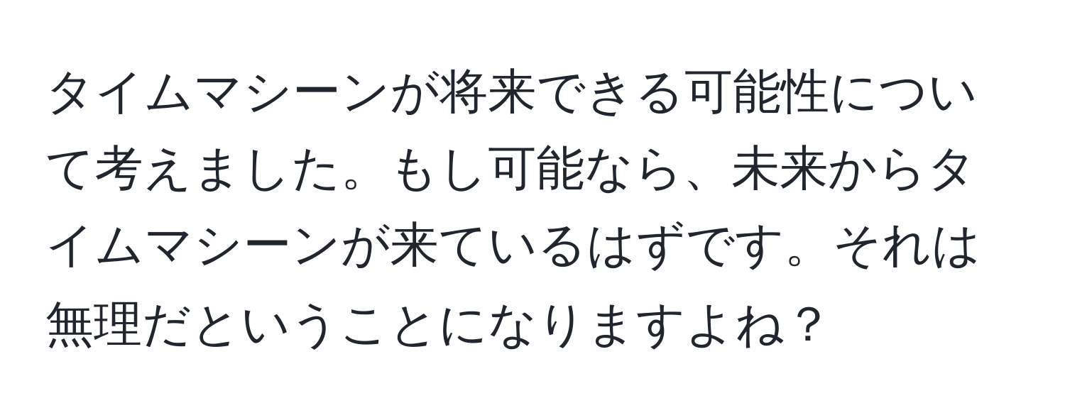 タイムマシーンが将来できる可能性について考えました。もし可能なら、未来からタイムマシーンが来ているはずです。それは無理だということになりますよね？