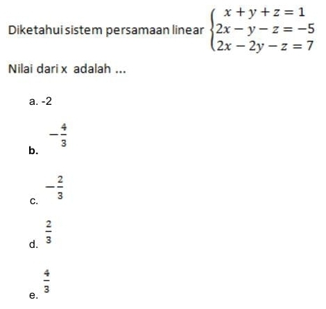 Diketahui sistem persamaan linear beginarrayl x+y+z=1 2x-y-z=-5 2x-2y-z=7endarray.
Nilai dari x adalah ...
a. -2
- 4/3 
b.
C. - 2/3 
d.  2/3 
 4/3 
e.